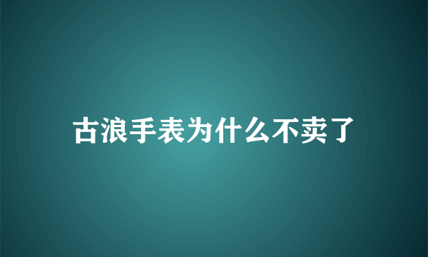 古浪手表为什么不卖了