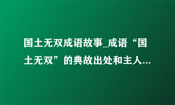 国土无双成语故事_成语“国土无双”的典故出处和主人公是谁?