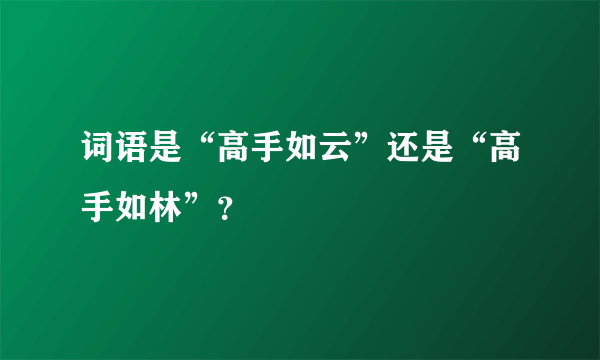 词语是“高手如云”还是“高手如林”？