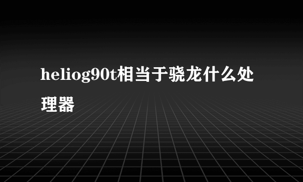 heliog90t相当于骁龙什么处理器