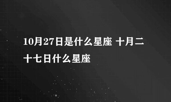 10月27日是什么星座 十月二十七日什么星座