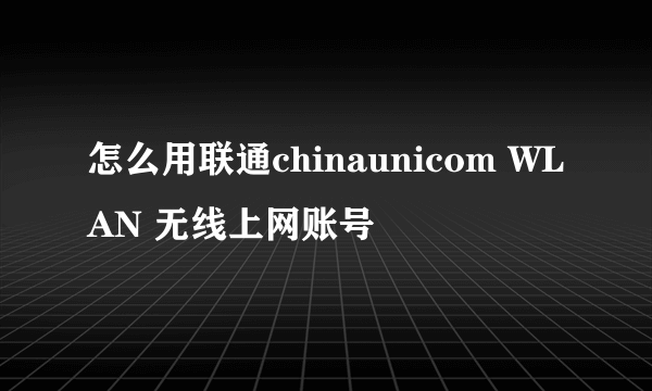 怎么用联通chinaunicom WLAN 无线上网账号
