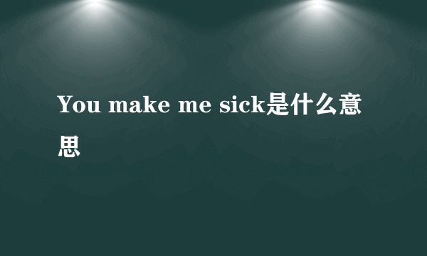 You make me sick是什么意思
