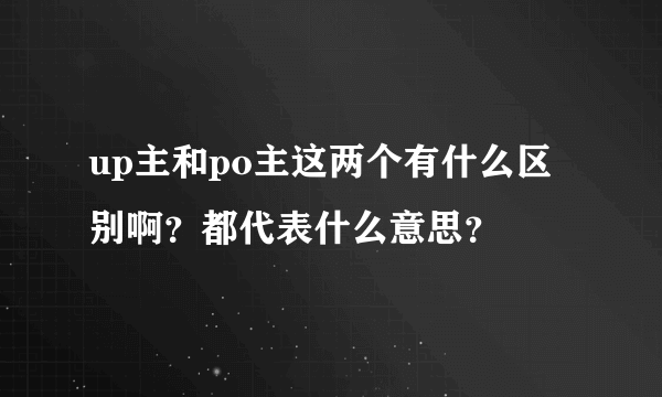 up主和po主这两个有什么区别啊？都代表什么意思？