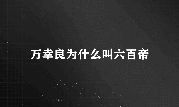 万幸良为什么叫六百帝