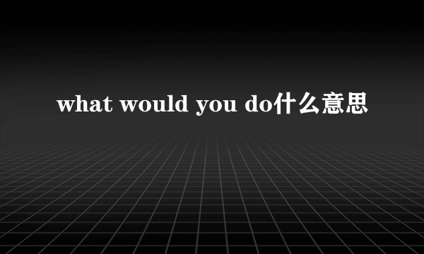 what would you do什么意思