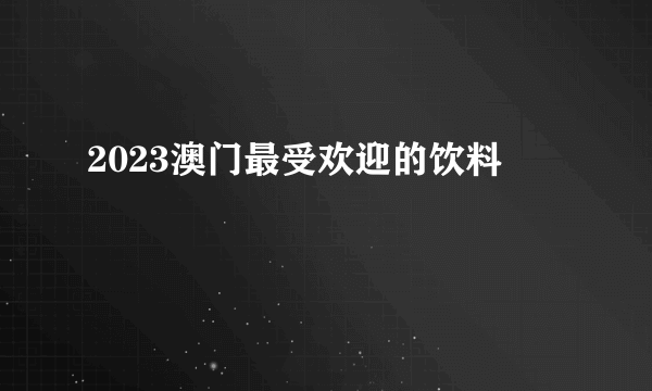 2023澳门最受欢迎的饮料
