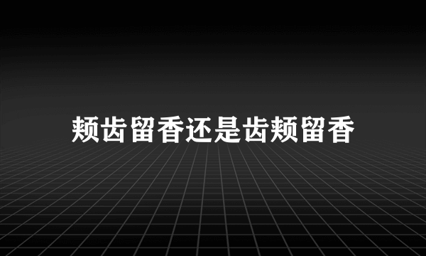 颊齿留香还是齿颊留香