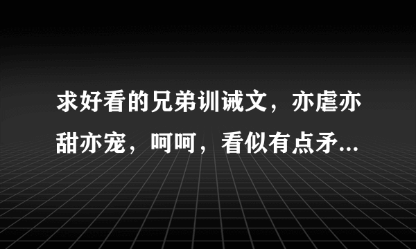 求好看的兄弟训诫文，亦虐亦甜亦宠，呵呵，看似有点矛盾哈，就是类似于【龙之家训】那样的