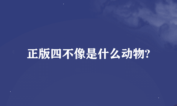 正版四不像是什么动物?