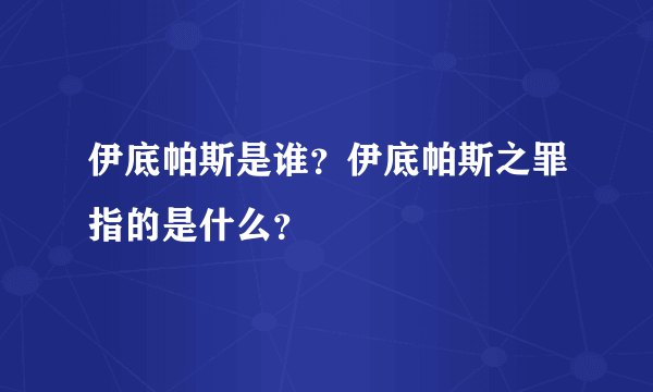 伊底帕斯是谁？伊底帕斯之罪指的是什么？