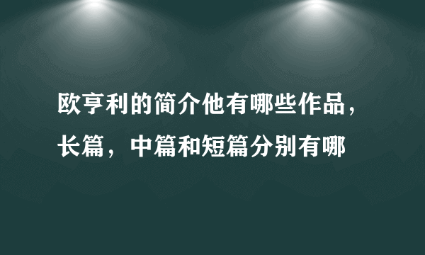 欧亨利的简介他有哪些作品，长篇，中篇和短篇分别有哪