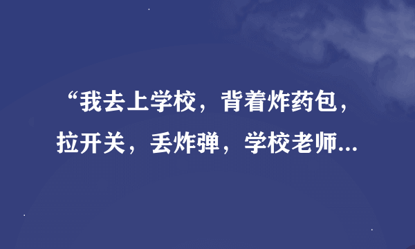 “我去上学校，背着炸药包，拉开关，丢炸弹，学校老师全都不见了”！ 是什么歌