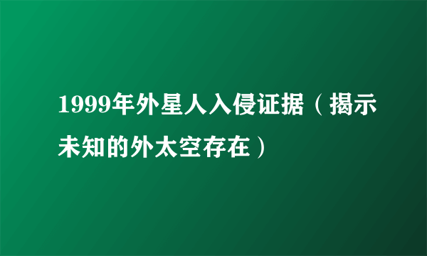 1999年外星人入侵证据（揭示未知的外太空存在）