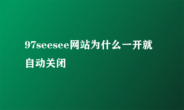 97seesee网站为什么一开就自动关闭