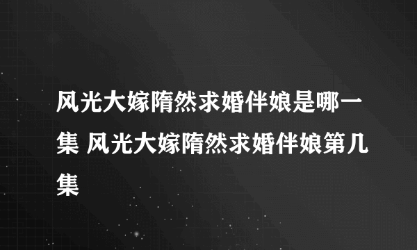 风光大嫁隋然求婚伴娘是哪一集 风光大嫁隋然求婚伴娘第几集
