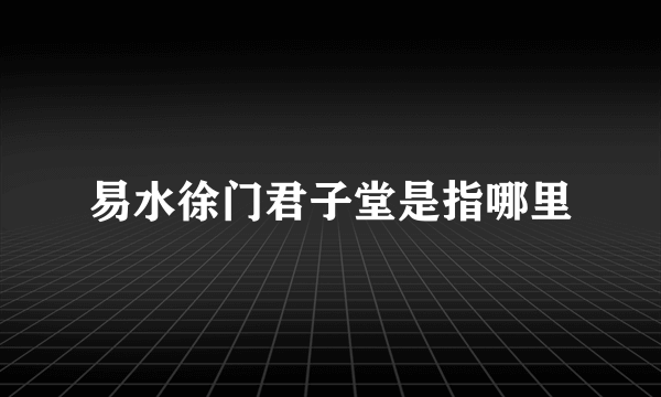 易水徐门君子堂是指哪里