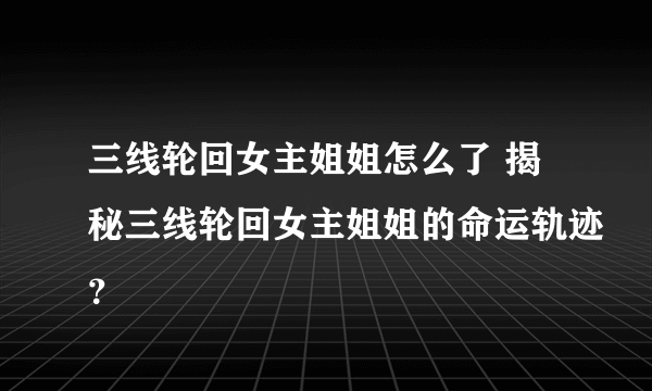 三线轮回女主姐姐怎么了 揭秘三线轮回女主姐姐的命运轨迹？