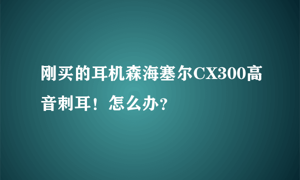 刚买的耳机森海塞尔CX300高音刺耳！怎么办？