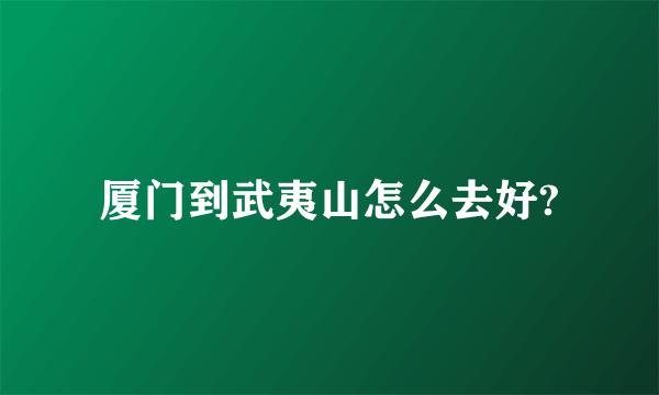 厦门到武夷山怎么去好?