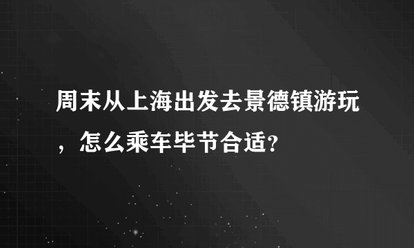 周末从上海出发去景德镇游玩，怎么乘车毕节合适？