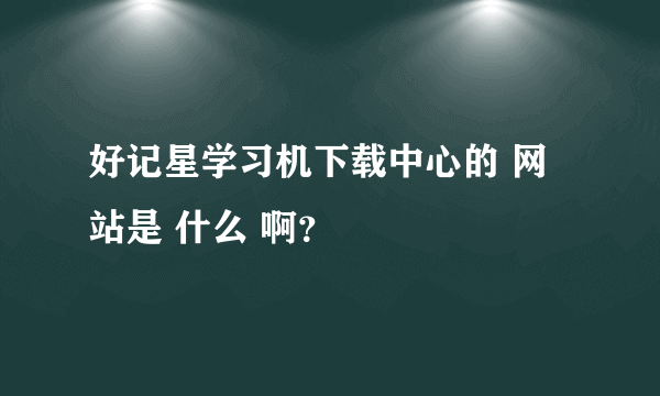 好记星学习机下载中心的 网站是 什么 啊？