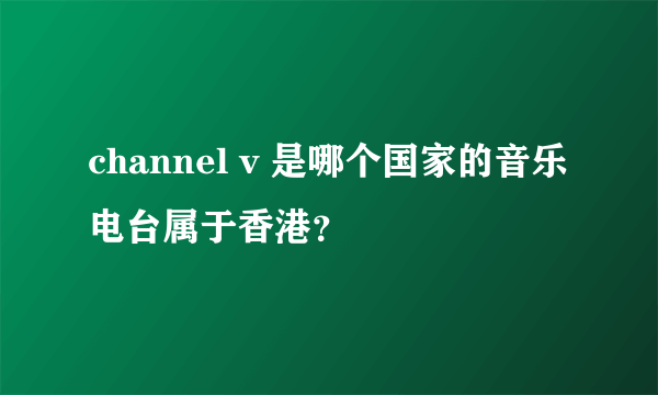 channel v 是哪个国家的音乐电台属于香港？