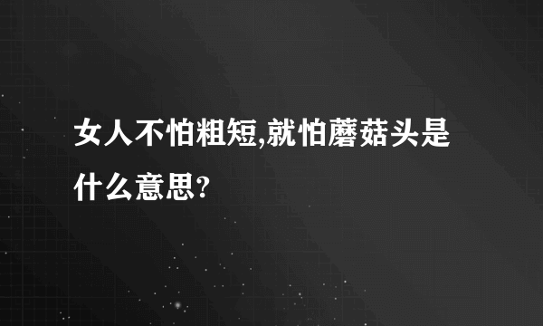 女人不怕粗短,就怕蘑菇头是什么意思?