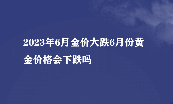 2023年6月金价大跌6月份黄金价格会下跌吗