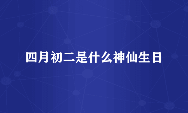 四月初二是什么神仙生日