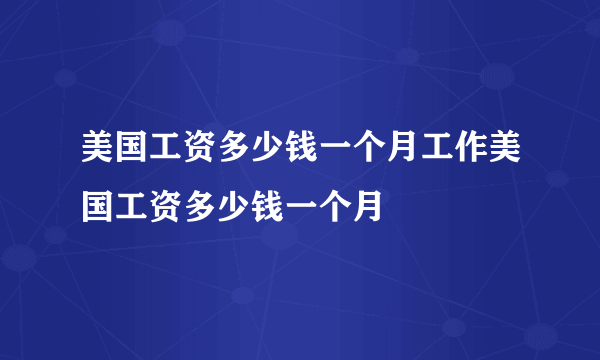 美国工资多少钱一个月工作美国工资多少钱一个月