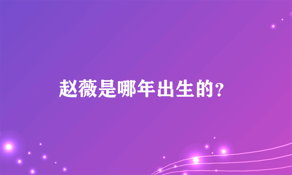 赵薇是哪年出生的？