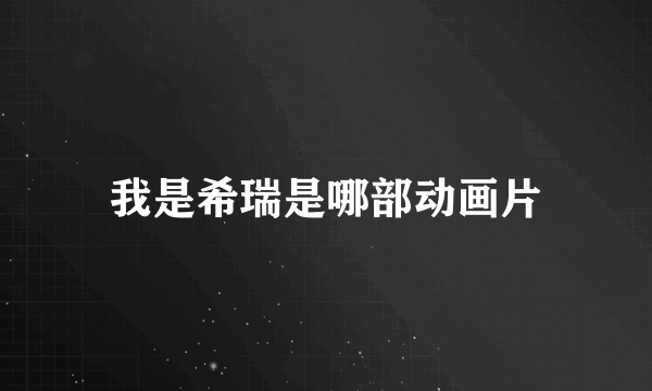 我是希瑞是哪部动画片