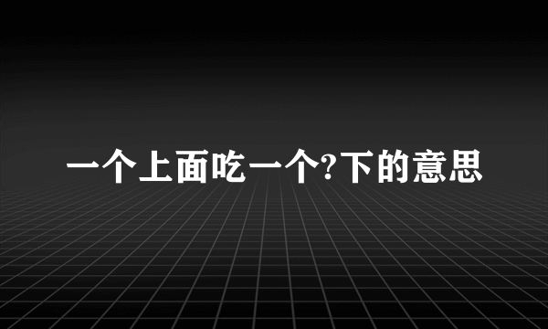 一个上面吃一个?下的意思