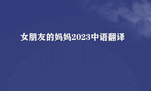女朋友的妈妈2023中语翻译