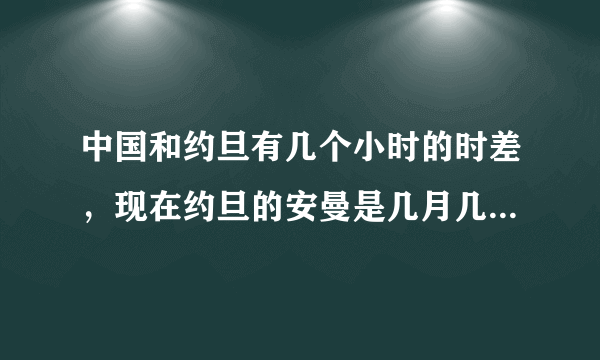 中国和约旦有几个小时的时差，现在约旦的安曼是几月几日几点几分