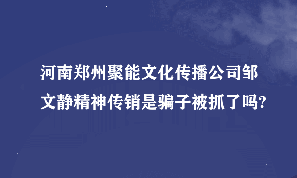 河南郑州聚能文化传播公司邹文静精神传销是骗子被抓了吗?