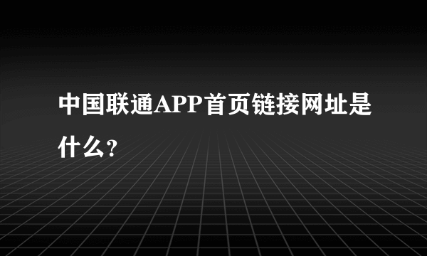 中国联通APP首页链接网址是什么？