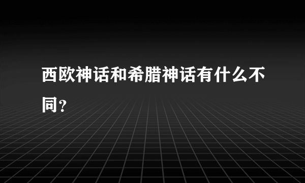 西欧神话和希腊神话有什么不同?