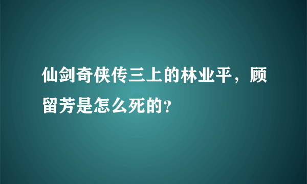 仙剑奇侠传三上的林业平，顾留芳是怎么死的？