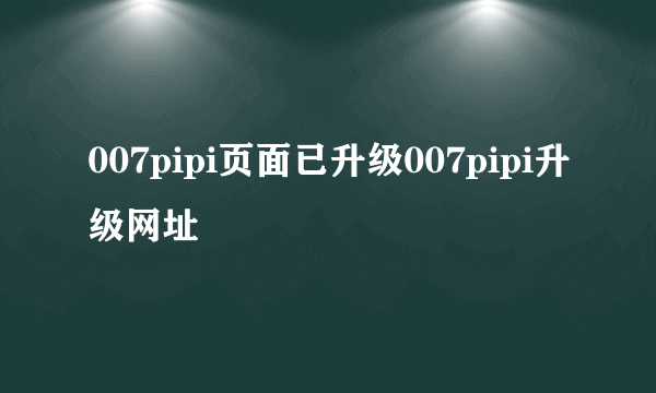 007pipi页面已升级007pipi升级网址