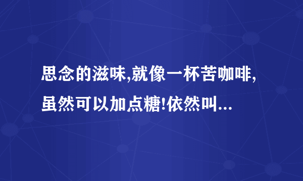思念的滋味,就像一杯苦咖啡,虽然可以加点糖!依然叫人心好碎!
