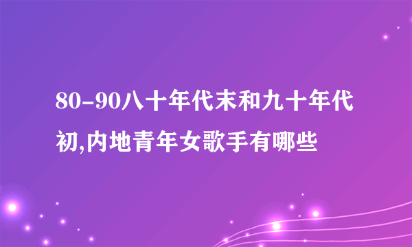 80-90八十年代末和九十年代初,内地青年女歌手有哪些