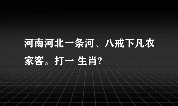 河南河北一条河、八戒下凡农家客。打一 生肖?