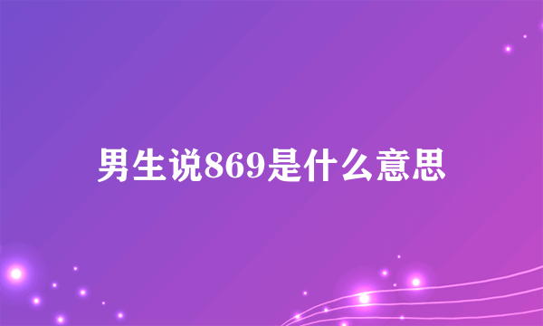 男生说869是什么意思