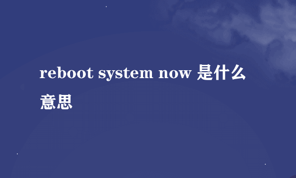reboot system now 是什么意思