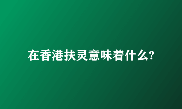 在香港扶灵意味着什么?