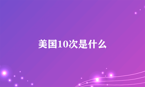 美国10次是什么