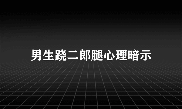 男生跷二郎腿心理暗示