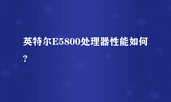 英特尔E5800处理器性能如何?
